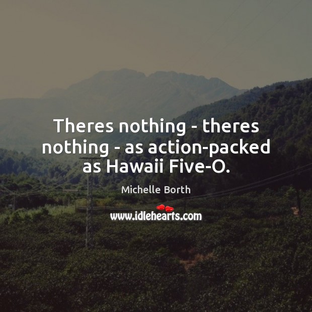Theres nothing – theres nothing – as action-packed as Hawaii Five-O. Michelle Borth Picture Quote