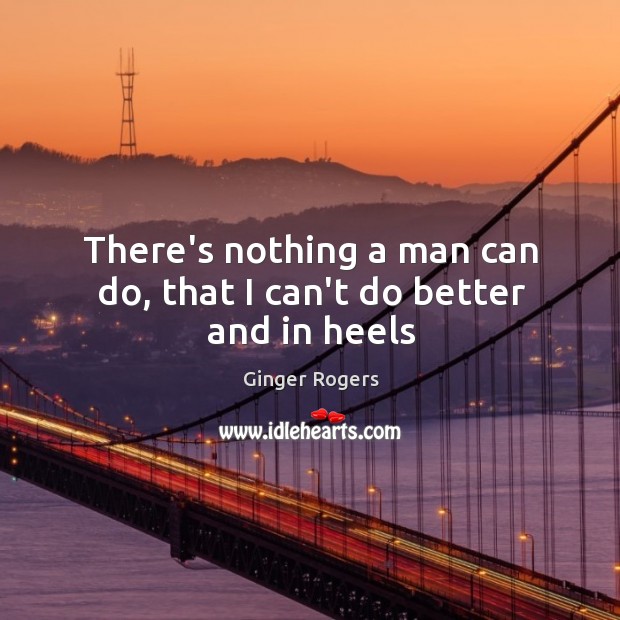 There’s nothing a man can do, that I can’t do better and in heels Ginger Rogers Picture Quote