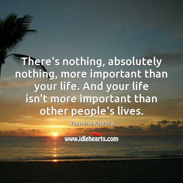 There’s nothing, absolutely nothing, more important than your life. And your life Yasmina Khadra Picture Quote