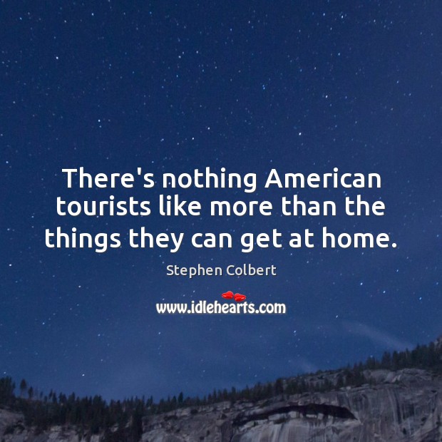 There’s nothing American tourists like more than the things they can get at home. Stephen Colbert Picture Quote