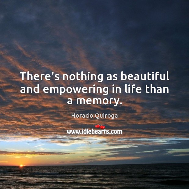 There’s nothing as beautiful and empowering in life than a memory. Horacio Quiroga Picture Quote