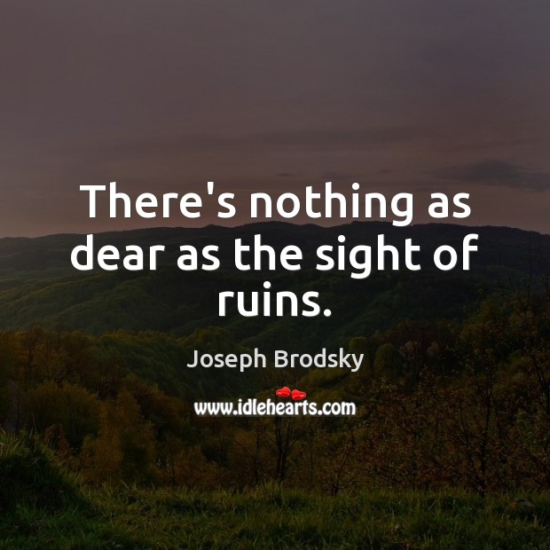There’s nothing as dear as the sight of ruins. Joseph Brodsky Picture Quote