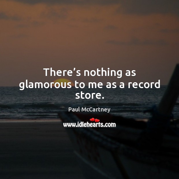 There’s nothing as glamorous to me as a record store. Paul McCartney Picture Quote