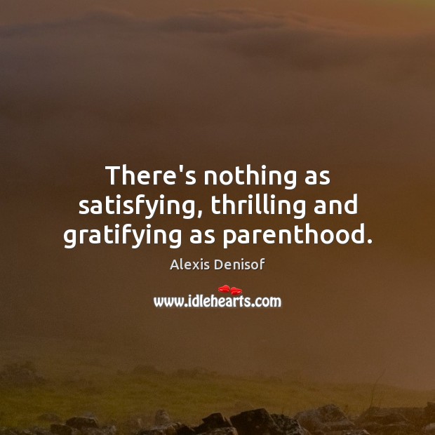 There’s nothing as satisfying, thrilling and gratifying as parenthood. Alexis Denisof Picture Quote