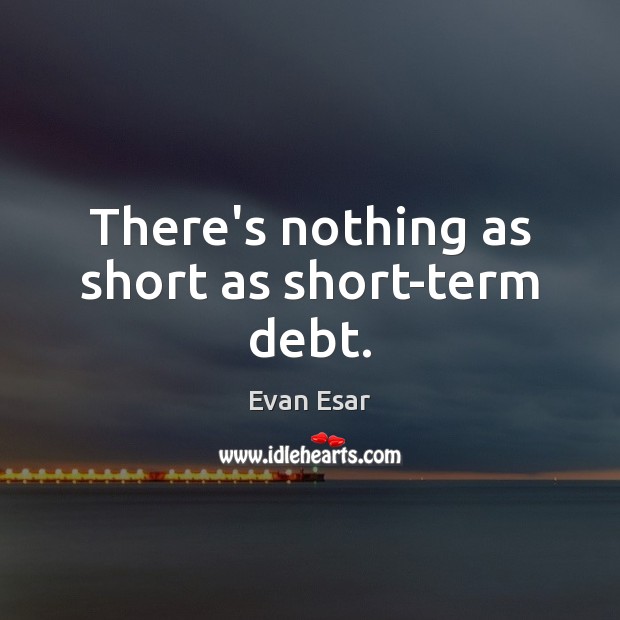 There’s nothing as short as short-term debt. Evan Esar Picture Quote