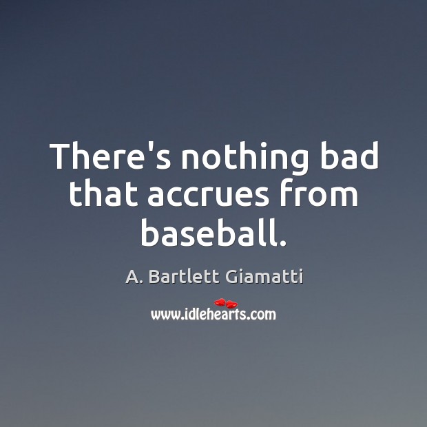 There’s nothing bad that accrues from baseball. A. Bartlett Giamatti Picture Quote
