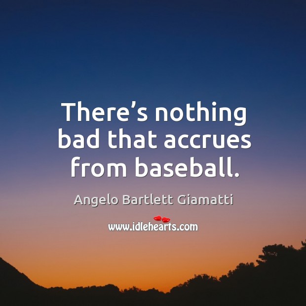 There’s nothing bad that accrues from baseball. Angelo Bartlett Giamatti Picture Quote