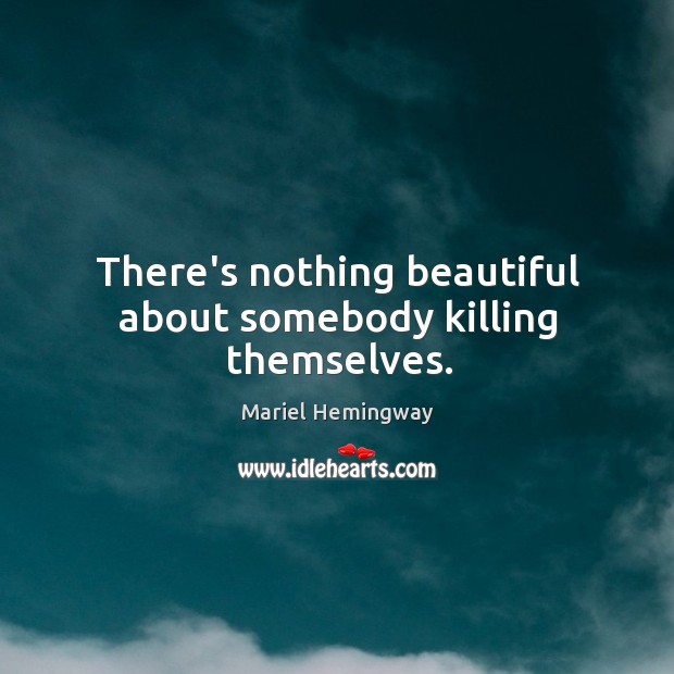 There’s nothing beautiful about somebody killing themselves. Mariel Hemingway Picture Quote