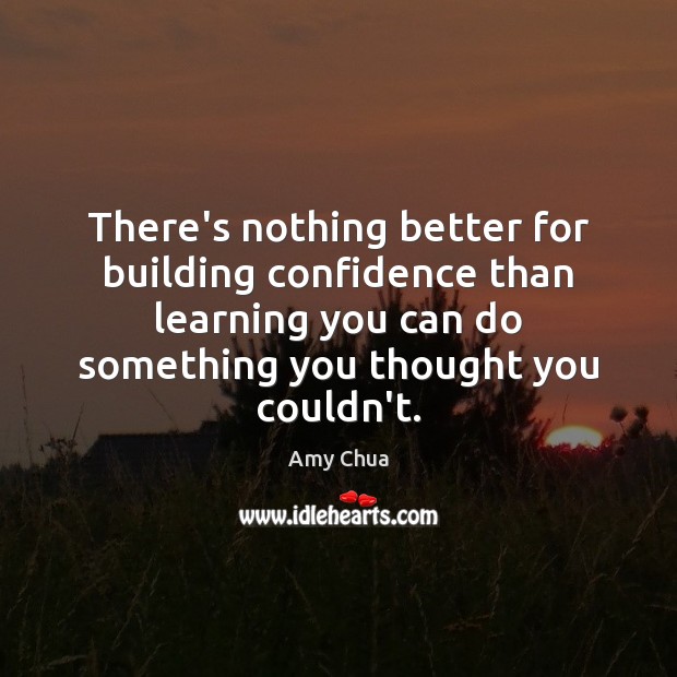 There’s nothing better for building confidence than learning you can do something Amy Chua Picture Quote