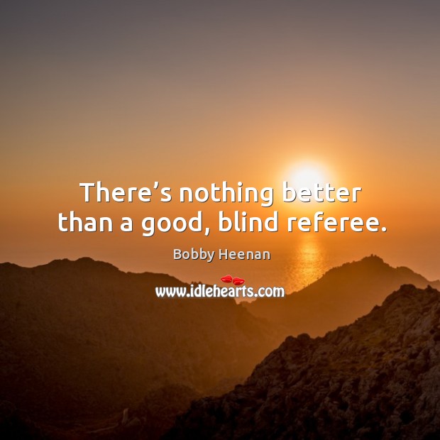 There’s nothing better than a good, blind referee. Bobby Heenan Picture Quote