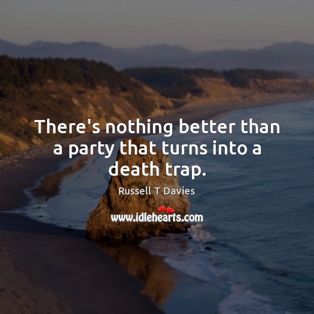 There’s nothing better than a party that turns into a death trap. Russell T Davies Picture Quote