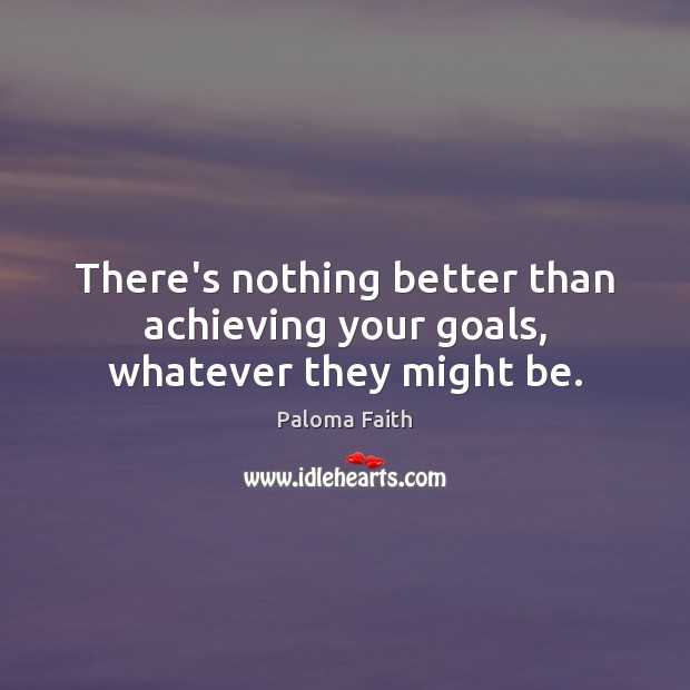 There’s nothing better than achieving your goals, whatever they might be. Paloma Faith Picture Quote