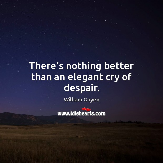 There’s nothing better than an elegant cry of despair. William Goyen Picture Quote