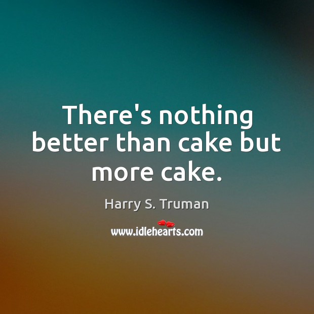 There’s nothing better than cake but more cake. Harry S. Truman Picture Quote