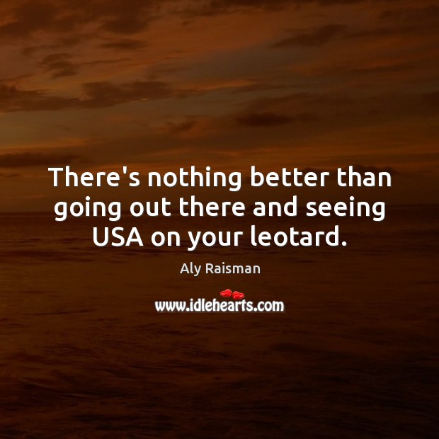 There’s nothing better than going out there and seeing USA on your leotard. Aly Raisman Picture Quote