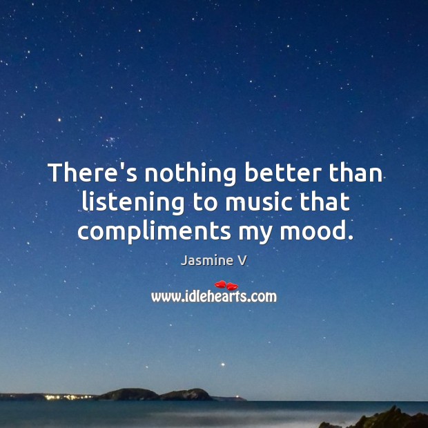 There’s nothing better than listening to music that compliments my mood. Jasmine V Picture Quote