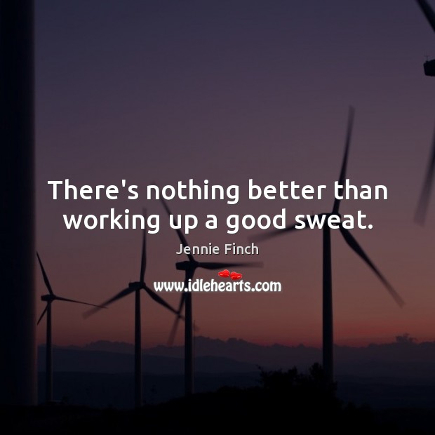 There’s nothing better than working up a good sweat. Jennie Finch Picture Quote