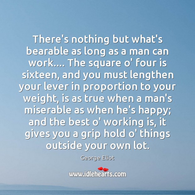 There’s nothing but what’s bearable as long as a man can work…. 