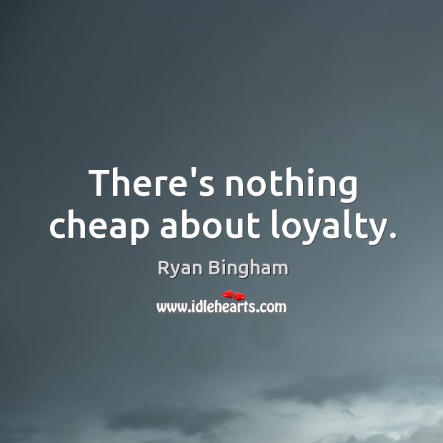 There’s nothing cheap about loyalty. Ryan Bingham Picture Quote