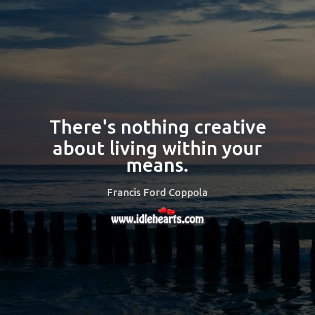 There’s nothing creative about living within your means. Image