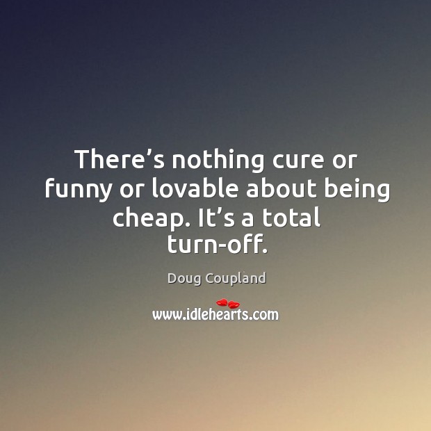 There’s nothing cure or funny or lovable about being cheap. It’s a total turn-off. Doug Coupland Picture Quote