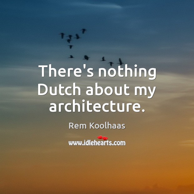 There’s nothing Dutch about my architecture. Rem Koolhaas Picture Quote