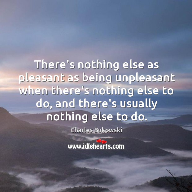 There’s nothing else as pleasant as being unpleasant when there’s nothing else Charles Bukowski Picture Quote