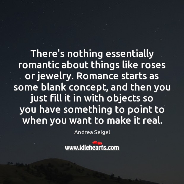 There’s nothing essentially romantic about things like roses or jewelry. Romance starts Andrea Seigel Picture Quote