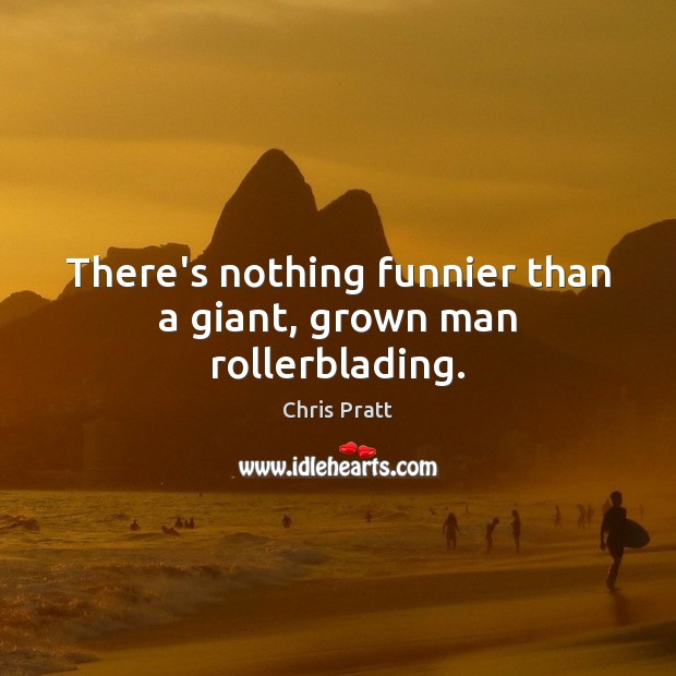 There’s nothing funnier than a giant, grown man rollerblading. Chris Pratt Picture Quote