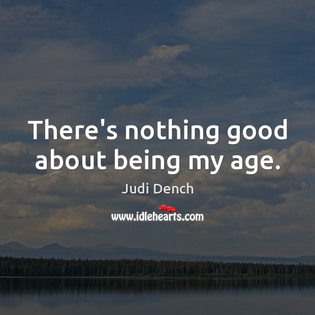 There’s nothing good about being my age. Judi Dench Picture Quote