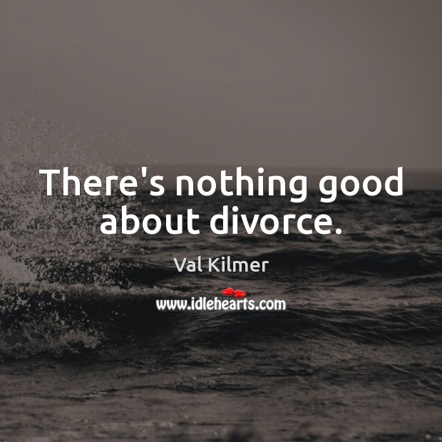 There’s nothing good about divorce. Val Kilmer Picture Quote
