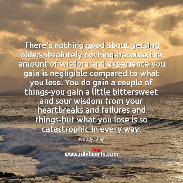 There’s nothing good about getting older-absolutely nothing-because the amount of wisdom and Woody Allen Picture Quote