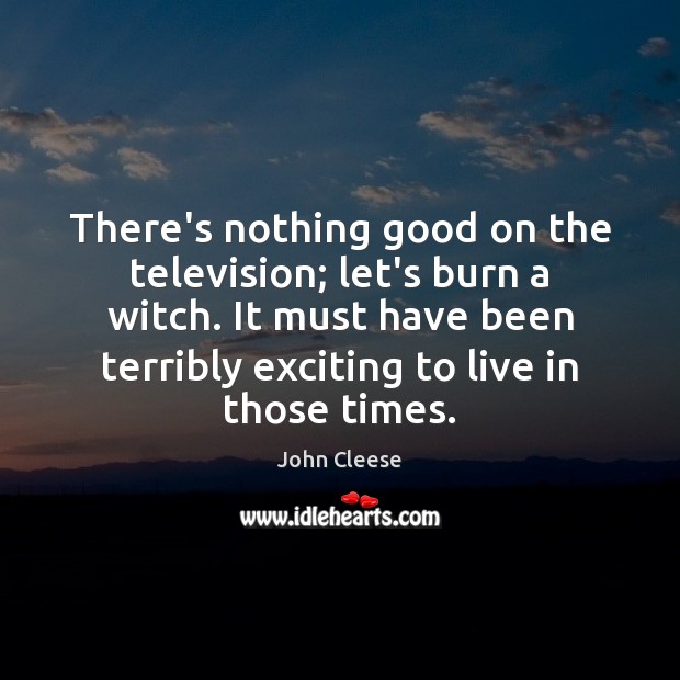 There’s nothing good on the television; let’s burn a witch. It must John Cleese Picture Quote