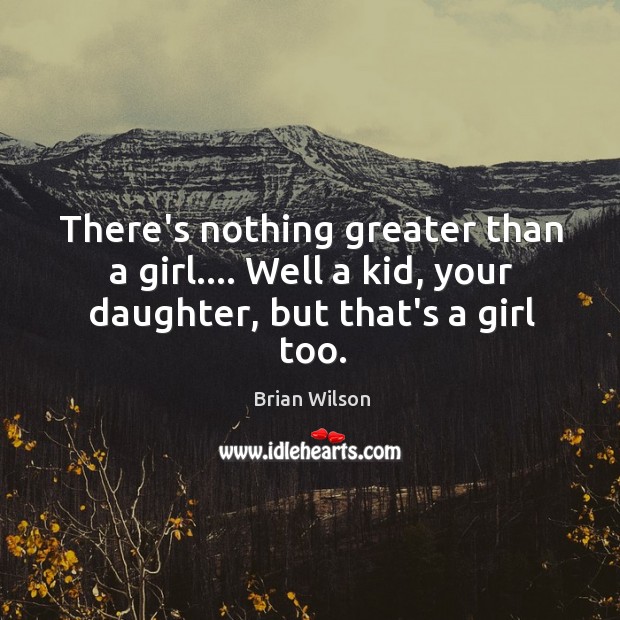 There’s nothing greater than a girl…. Well a kid, your daughter, but that’s a girl too. Brian Wilson Picture Quote