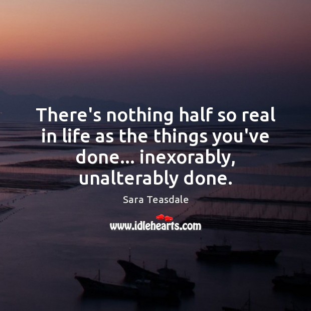 There’s nothing half so real in life as the things you’ve done… Sara Teasdale Picture Quote