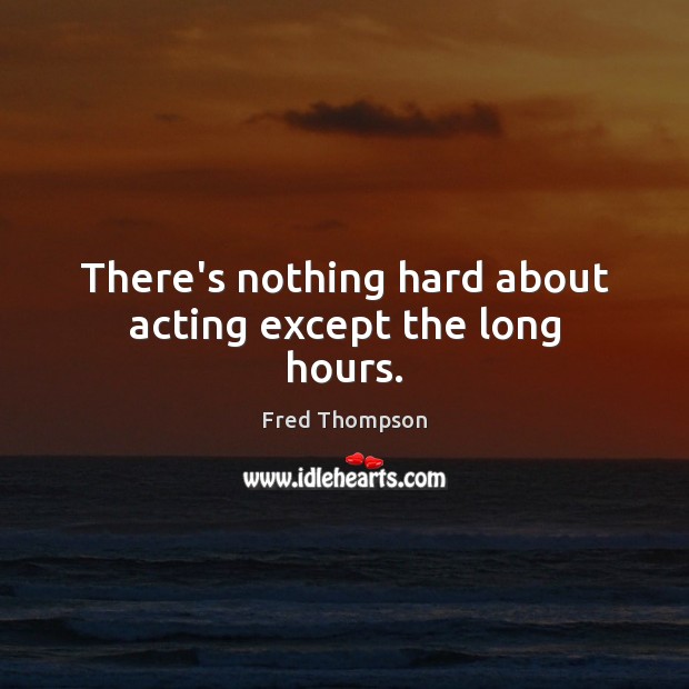 There’s nothing hard about acting except the long hours. Fred Thompson Picture Quote