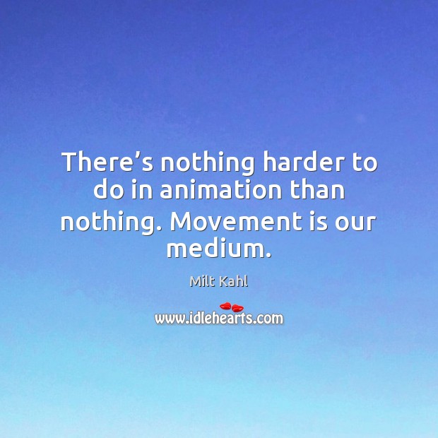There’s nothing harder to do in animation than nothing. Movement is our medium. Milt Kahl Picture Quote
