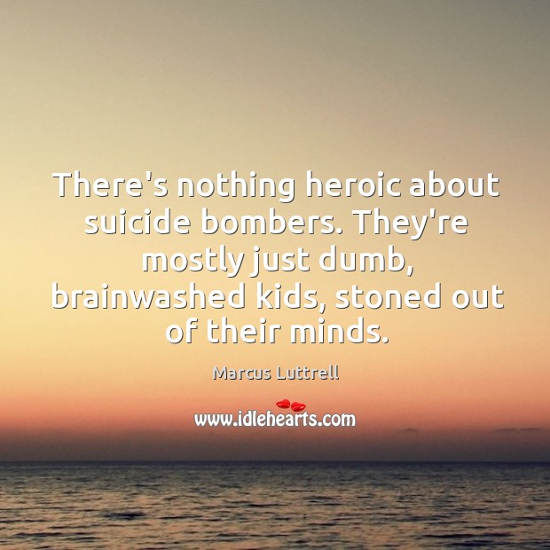 There’s nothing heroic about suicide bombers. They’re mostly just dumb, brainwashed kids, Marcus Luttrell Picture Quote