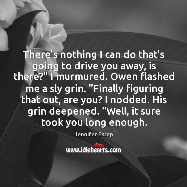 There’s nothing I can do that’s going to drive you away, is Jennifer Estep Picture Quote