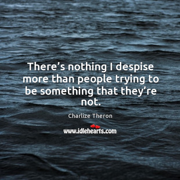 There’s nothing I despise more than people trying to be something that they’re not. Charlize Theron Picture Quote