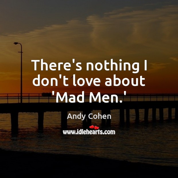 There’s nothing I don’t love about ‘Mad Men.’ Andy Cohen Picture Quote