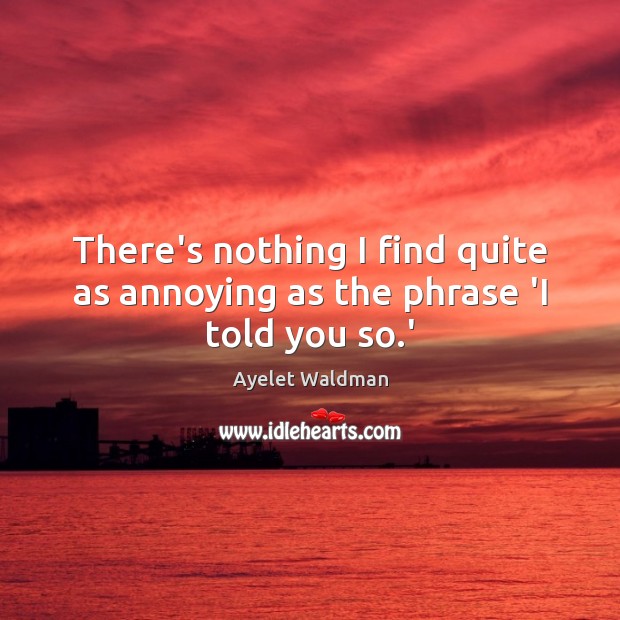 There’s nothing I find quite as annoying as the phrase ‘I told you so.’ Ayelet Waldman Picture Quote