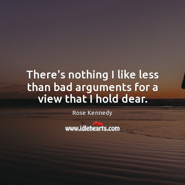 There’s nothing I like less than bad arguments for a view that I hold dear. Rose Kennedy Picture Quote