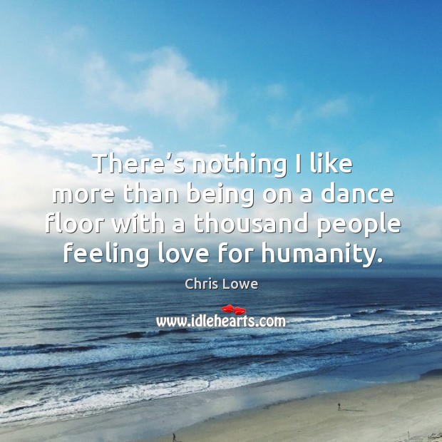 There’s nothing I like more than being on a dance floor with a thousand people feeling love for humanity. Chris Lowe Picture Quote
