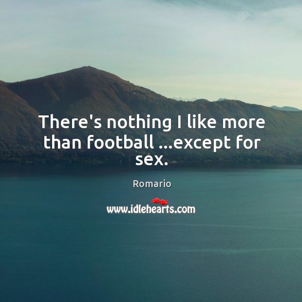 There’s nothing I like more than football …except for sex. Image
