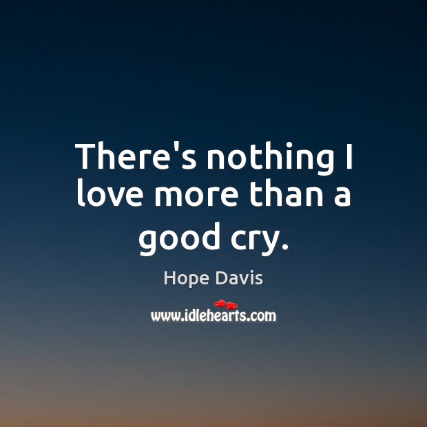 There’s nothing I love more than a good cry. Hope Davis Picture Quote