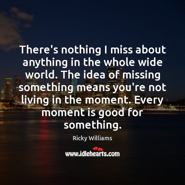 There’s nothing I miss about anything in the whole wide world. The Ricky Williams Picture Quote