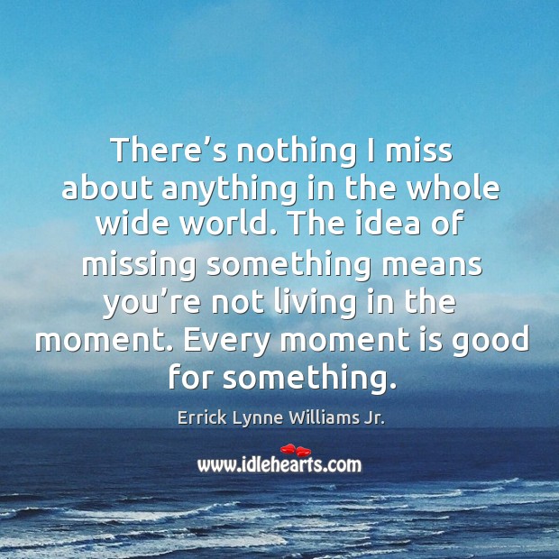 There’s nothing I miss about anything in the whole wide world. Errick Lynne Williams Jr. Picture Quote