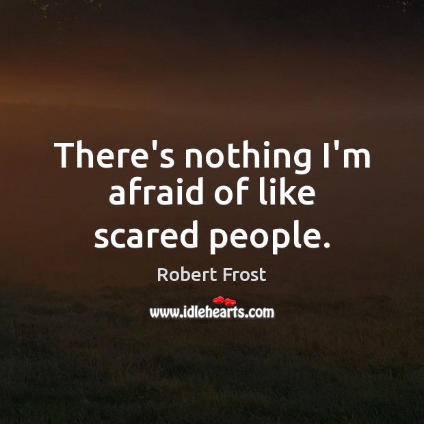There’s nothing I’m afraid of like scared people. Robert Frost Picture Quote