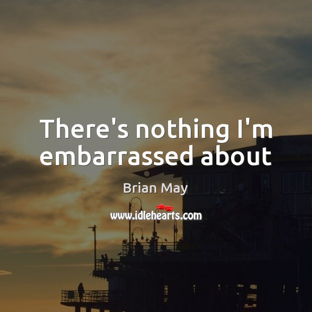 There’s nothing I’m embarrassed about Brian May Picture Quote